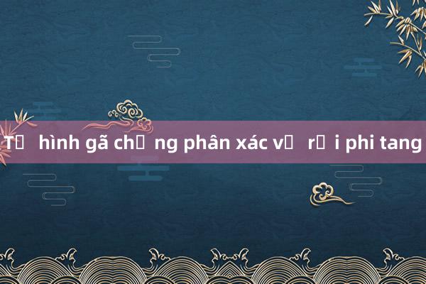 Tử hình gã chồng phân xác vợ rồi phi tang