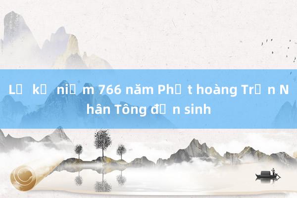 Lễ kỷ niệm 766 năm Phật hoàng Trần Nhân Tông đản sinh