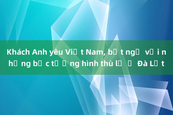 Khách Anh yêu Việt Nam， bất ngờ với những bức tượng hình thù lạ ở Đà Lạt