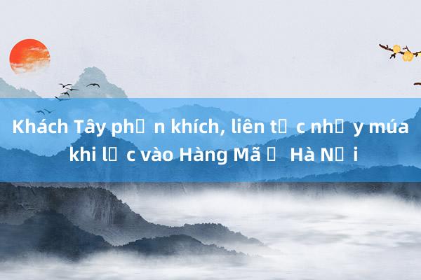 Khách Tây phấn khích， liên tục nhảy múa khi lạc vào Hàng Mã ở Hà Nội