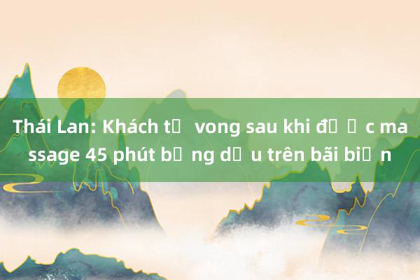 Thái Lan: Khách tử vong sau khi được massage 45 phút bằng dầu trên bãi biển