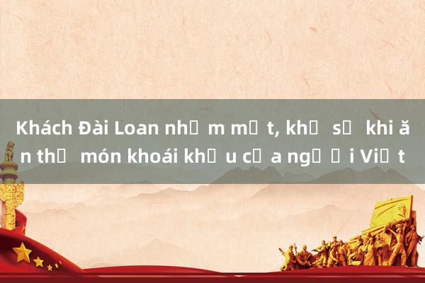 Khách Đài Loan nhắm mắt， khổ sở khi ăn thử món khoái khẩu của người Việt