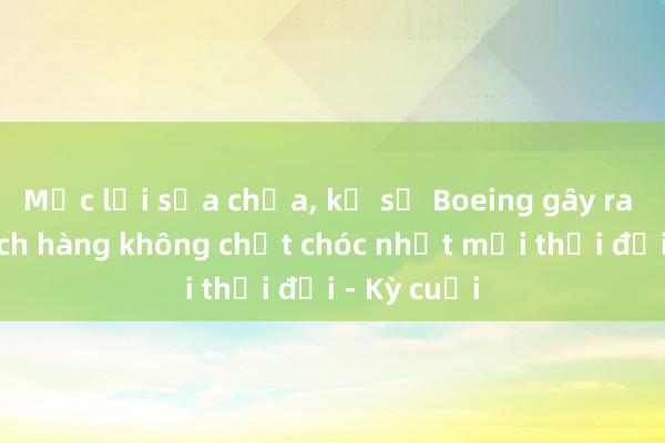 Mắc lỗi sửa chữa, kỹ sư Boeing gây ra thảm kịch hàng không chết chóc nhất mọi thời đại - Kỳ cuối