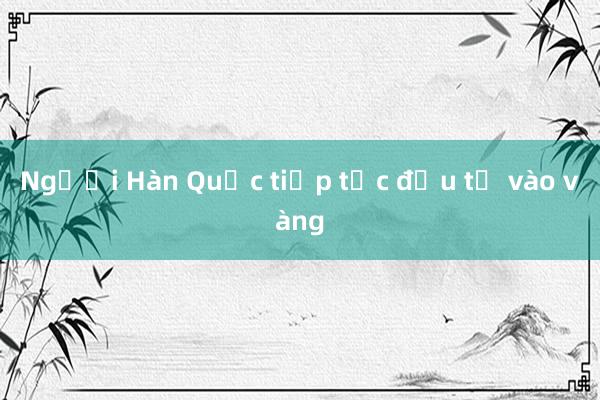 Người Hàn Quốc tiếp tục đầu tư vào vàng