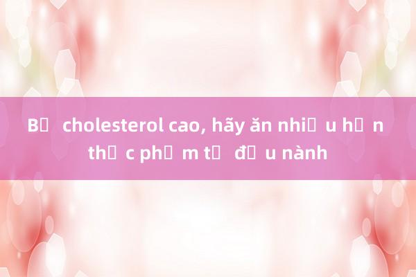 Bị cholesterol cao， hãy ăn nhiều hơn thực phẩm từ đậu nành