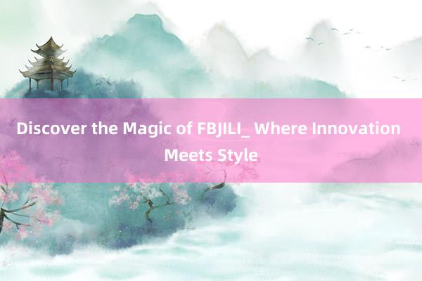 Discover the Magic of FBJILI_ Where Innovation Meets Style