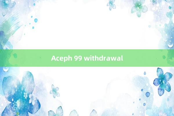 Aceph 99 withdrawal