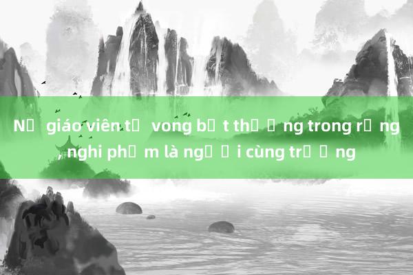 Nữ giáo viên tử vong bất thường trong rừng， nghi phạm là người cùng trường