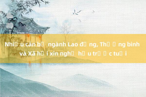 Nhiều cán bộ ngành Lao động， Thương binh và Xã hội xin nghỉ hưu trước tuổi